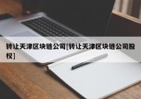 转让天津区块链公司[转让天津区块链公司股权]