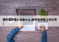 国外区块链公司是什么[国外区块链上市公司]