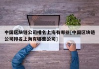 中国区块链公司排名上海有哪些[中国区块链公司排名上海有哪些公司]