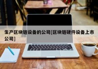 生产区块链设备的公司[区块链硬件设备上市公司]