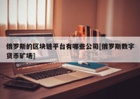 俄罗斯的区块链平台有哪些公司[俄罗斯数字货币矿场]