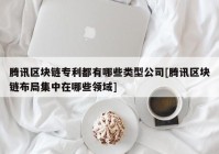 腾讯区块链专利都有哪些类型公司[腾讯区块链布局集中在哪些领域]