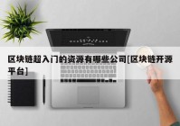 区块链超入门的资源有哪些公司[区块链开源平台]