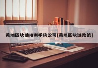 黄埔区块链培训学院公司[黄埔区块链政策]