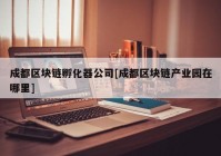 成都区块链孵化器公司[成都区块链产业园在哪里]