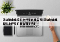 区块链企业收购小行星矿业公司[区块链企业收购小行星矿业公司了吗]