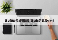 区块链公司经营骗局[区块链的骗局wuc]