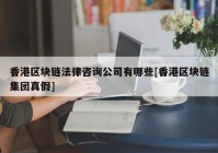 香港区块链法律咨询公司有哪些[香港区块链集团真假]