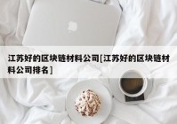 江苏好的区块链材料公司[江苏好的区块链材料公司排名]