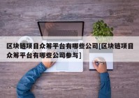 区块链项目众筹平台有哪些公司[区块链项目众筹平台有哪些公司参与]