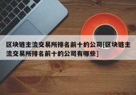 区块链主流交易所排名前十的公司[区块链主流交易所排名前十的公司有哪些]