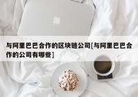 与阿里巴巴合作的区块链公司[与阿里巴巴合作的公司有哪些]