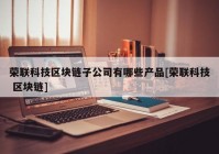 荣联科技区块链子公司有哪些产品[荣联科技 区块链]