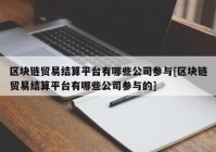 区块链贸易结算平台有哪些公司参与[区块链贸易结算平台有哪些公司参与的]