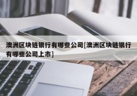 澳洲区块链银行有哪些公司[澳洲区块链银行有哪些公司上市]