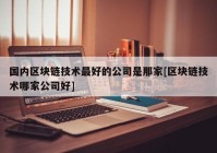 国内区块链技术最好的公司是那家[区块链技术哪家公司好]