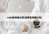 vakt区块链公司[世界区块链公司]