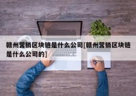 赣州营销区块链是什么公司[赣州营销区块链是什么公司的]