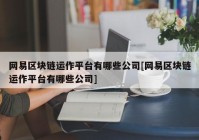 网易区块链运作平台有哪些公司[网易区块链运作平台有哪些公司]