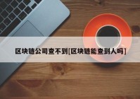 区块链公司查不到[区块链能查到人吗]