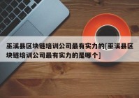 巫溪县区块链培训公司最有实力的[巫溪县区块链培训公司最有实力的是哪个]